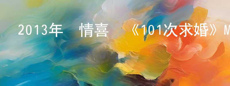 蔡天勇的動漫綜藝大全,2013年愛情喜劇《101次求婚》MP4.720x404.中字迅雷下載_深夜電影